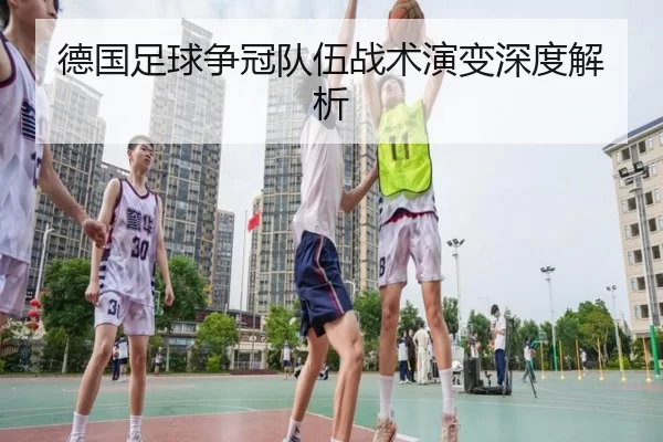 德国足球争冠队伍战术演变深度解析