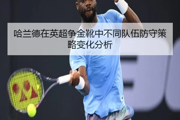 哈兰德在英超争金靴中不同队伍防守策略变化分析