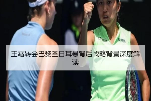 王霜转会巴黎圣日耳曼背后战略背景深度解读