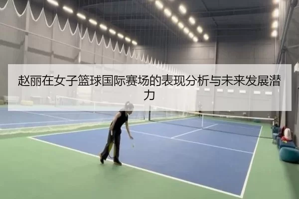 赵丽在女子篮球国际赛场的表现分析与未来发展潜力